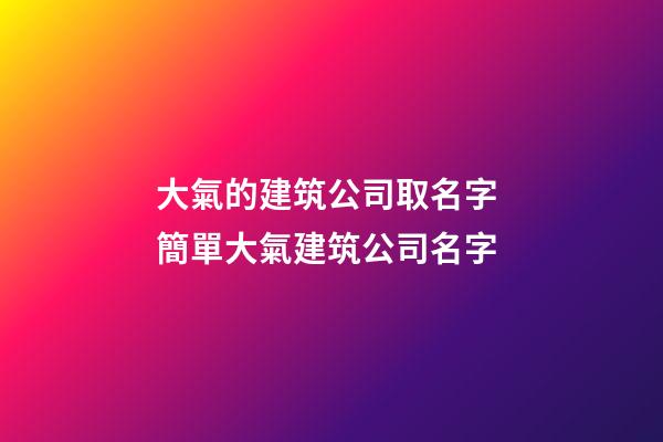 大氣的建筑公司取名字 簡單大氣建筑公司名字-第1張-公司起名-玄機派